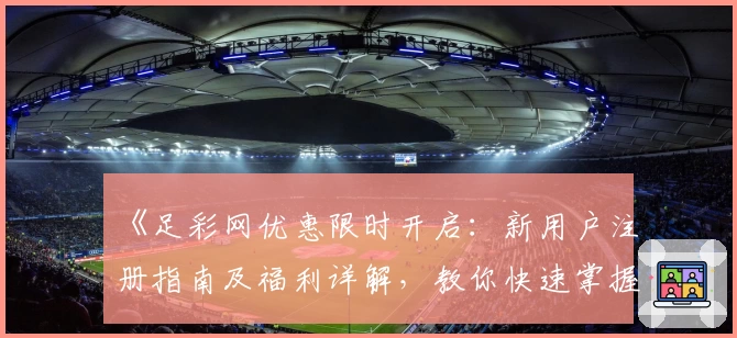 《足彩网优惠限时开启：新用户注册指南及福利详解，教你快速掌握使用技巧》