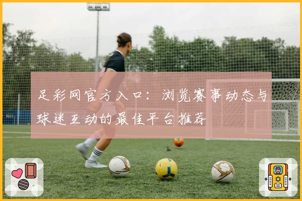 足彩网官方入口：浏览赛事动态与球迷互动的最佳平台推荐