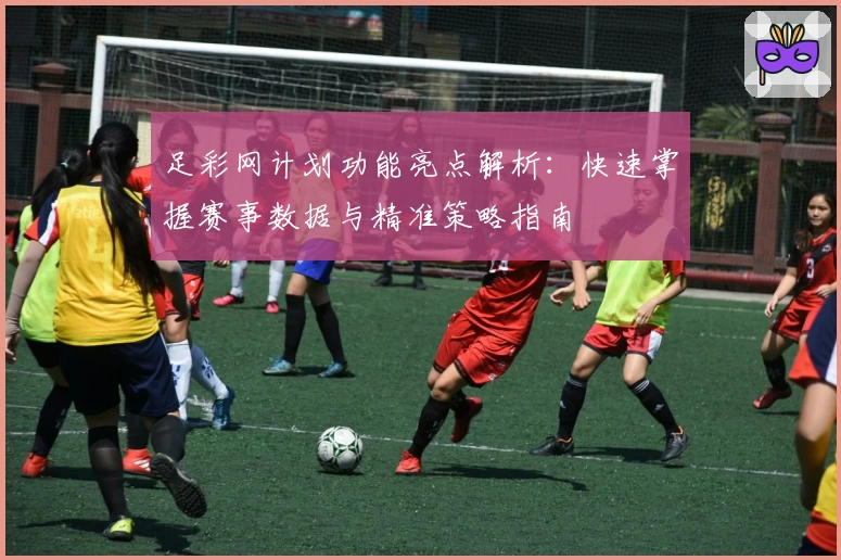 足彩网计划功能亮点解析：快速掌握赛事数据与精准策略指南