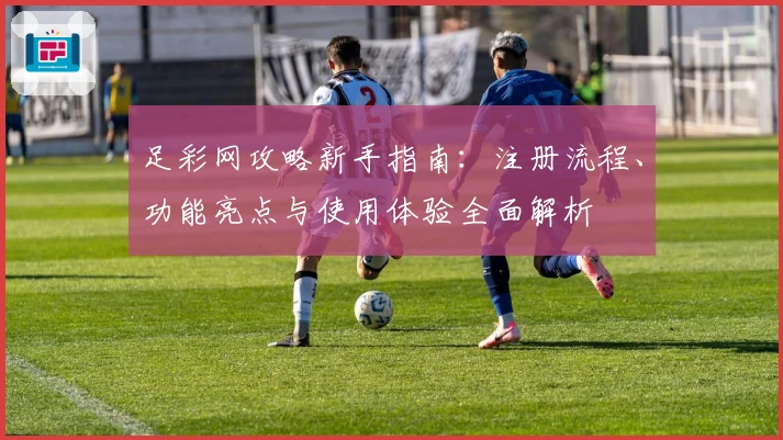 足彩网攻略新手指南：注册流程、功能亮点与使用体验全面解析