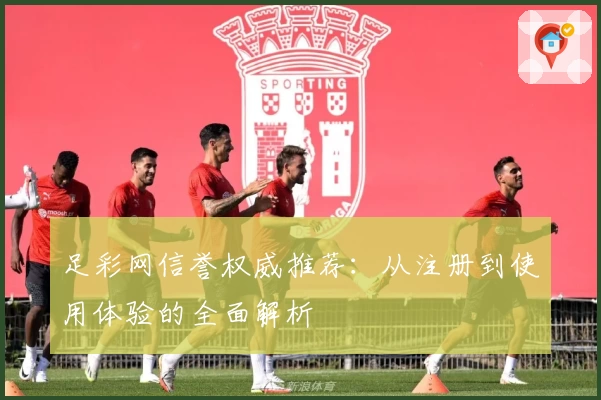 足彩网信誉权威推荐：从注册到使用体验的全面解析