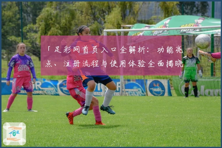 「足彩网首页入口全解析:功能亮点、注册流程与使用体验全面揭晓」