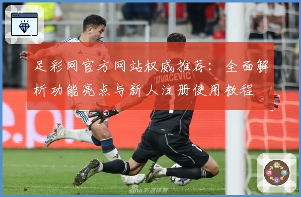 足彩网官方网站权威推荐：全面解析功能亮点与新人注册使用教程
