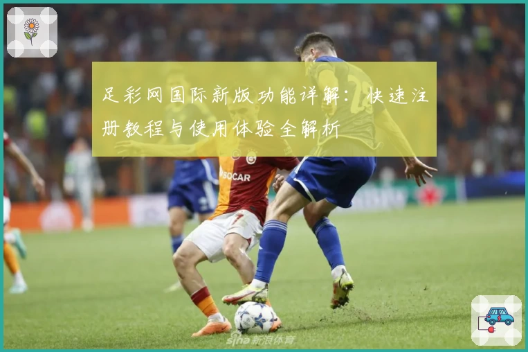 足彩网国际新版功能详解：快速注册教程与使用体验全解析