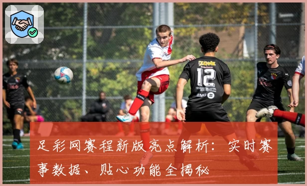 足彩网赛程新版亮点解析：实时赛事数据、贴心功能全揭秘