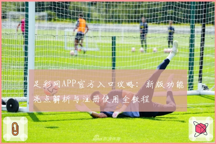足彩网APP官方入口攻略：新版功能亮点解析与注册使用全教程