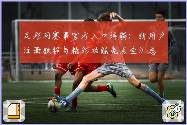足彩网赛事官方入口详解：新用户注册教程与精彩功能亮点全汇总