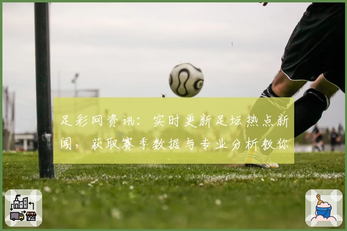 足彩网资讯：实时更新足坛热点新闻，获取赛季数据与专业分析教你玩转赛事