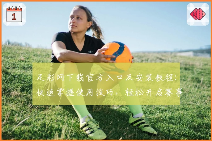 足彩网下载官方入口及安装教程：快速掌握使用技巧，轻松开启赛事查询新体验