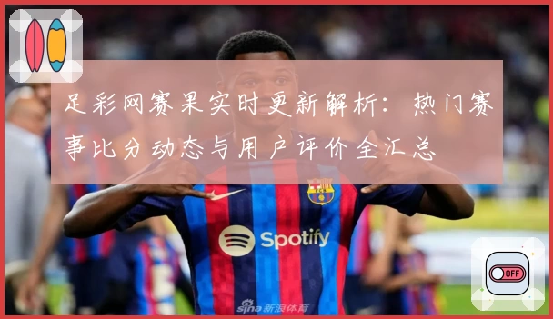 足彩网赛果实时更新解析:热门赛事比分动态与用户评价全汇总