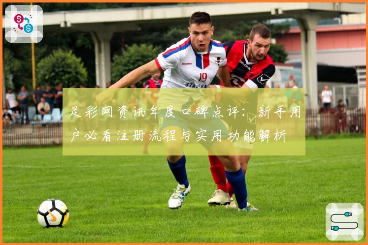 足彩网资讯年度口碑点评：新手用户必看注册流程与实用功能解析