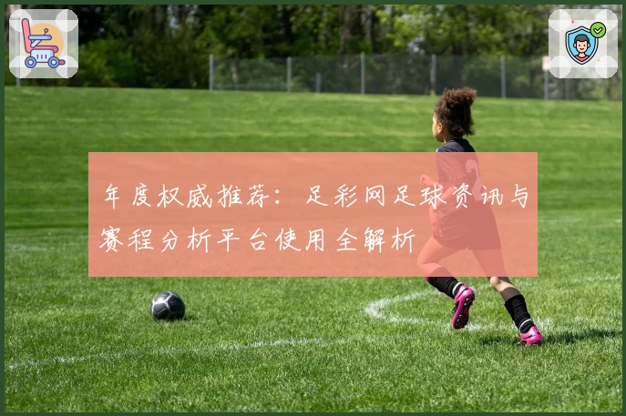 年度权威推荐：足彩网足球资讯与赛程分析平台使用全解析
