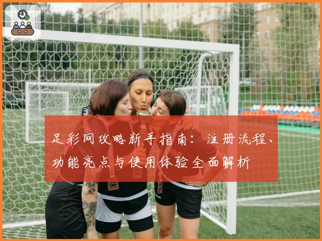 足彩网攻略新手指南：注册流程、功能亮点与使用体验全面解析
