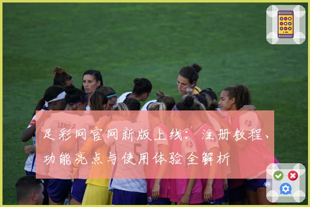 足彩网官网新版上线：注册教程、功能亮点与使用体验全解析