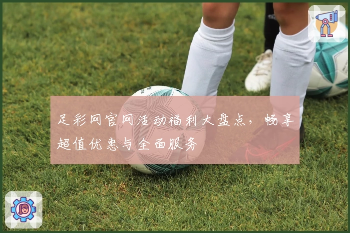 足彩网官网活动福利大盘点，畅享超值优惠与全面服务