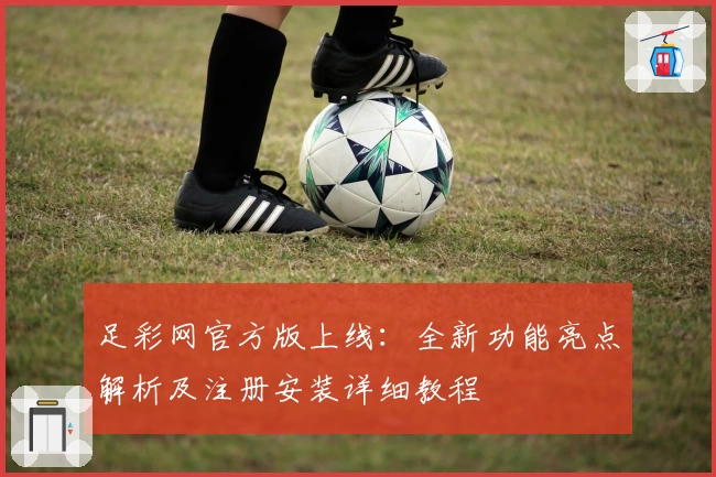 足彩网官方版上线：全新功能亮点解析及注册安装详细教程