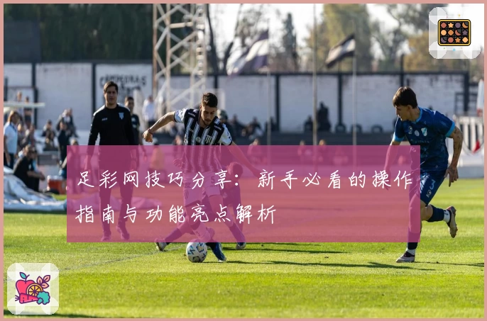 足彩网技巧分享：新手必看的操作指南与功能亮点解析