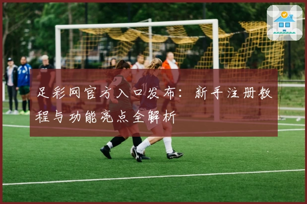 足彩网官方入口发布：新手注册教程与功能亮点全解析