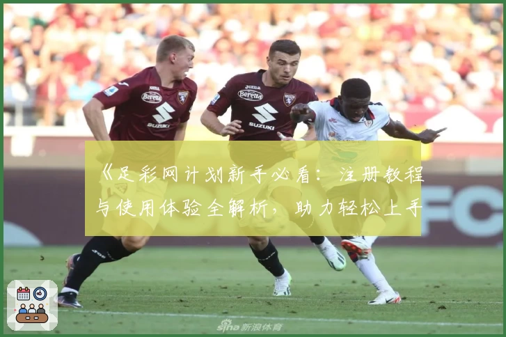 《足彩网计划新手必看：注册教程与使用体验全解析，助力轻松上手计划工具》