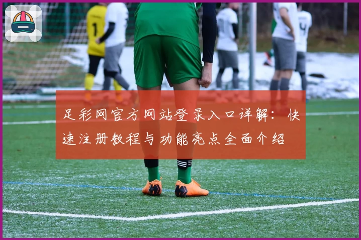 足彩网官方网站登录入口详解:快速注册教程与功能亮点全面介绍