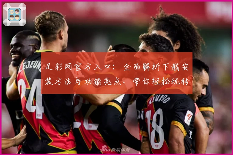 足彩网官方入口：全面解析下载安装方法与功能亮点，带你轻松玩转线上赛事资讯