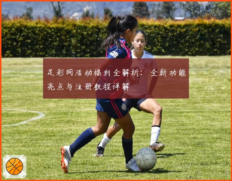 足彩网活动福利全解析：全新功能亮点与注册教程详解
