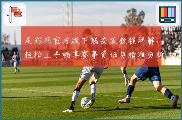 足彩网官方版下载安装教程详解，轻松上手畅享赛事资讯与精准分析