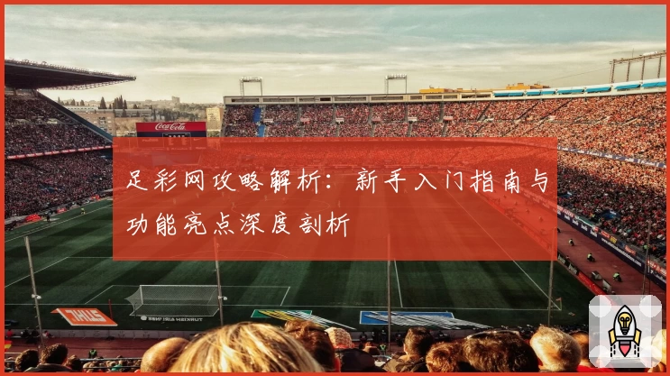 足彩网攻略解析：新手入门指南与功能亮点深度剖析