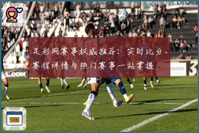 足彩网赛事权威推荐：实时比分、赛程详情与热门赛事一站掌握