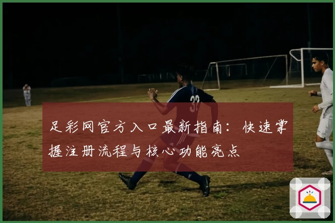 足彩网官方入口最新指南：快速掌握注册流程与核心功能亮点