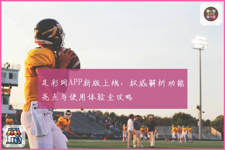 足彩网APP新版上线，权威解析功能亮点与使用体验全攻略