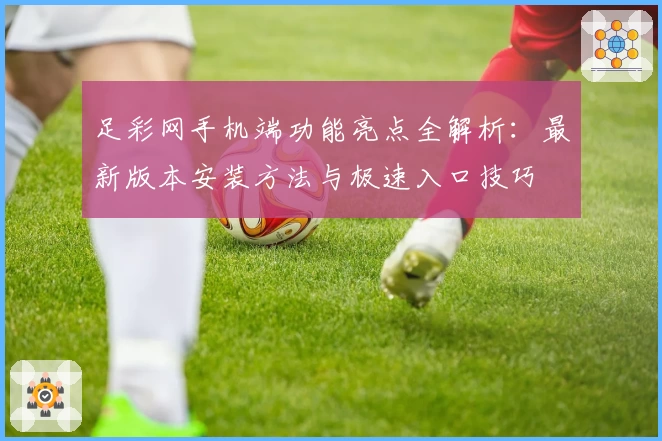 足彩网手机端功能亮点全解析：最新版本安装方法与极速入口技巧