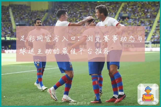 足彩网官方入口：浏览赛事动态与球迷互动的最佳平台推荐