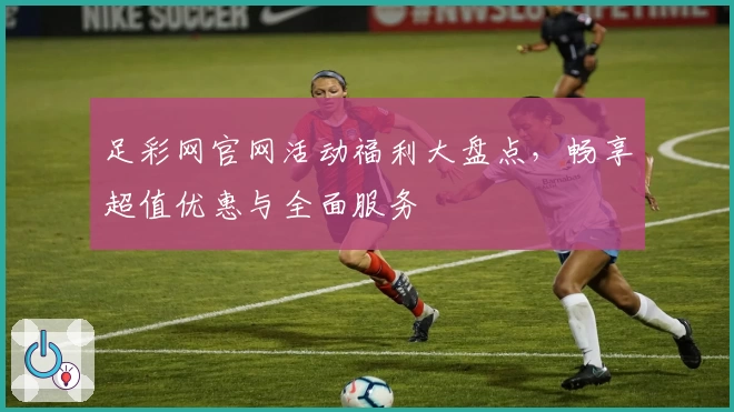 足彩网官网活动福利大盘点，畅享超值优惠与全面服务