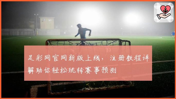 足彩网官网新版上线，注册教程详解助你轻松玩转赛事预测