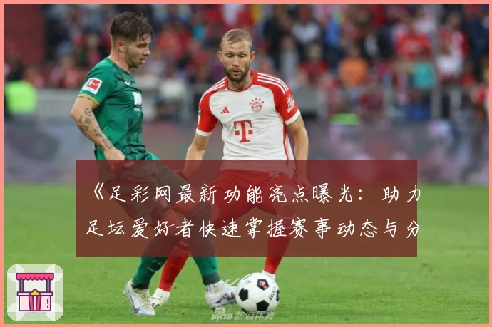 《足彩网最新功能亮点曝光:助力足坛爱好者快速掌握赛事动态与分析技巧》