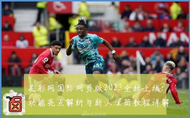 足彩网国际网页版2023全新上线：功能亮点解析与新人注册教程详解