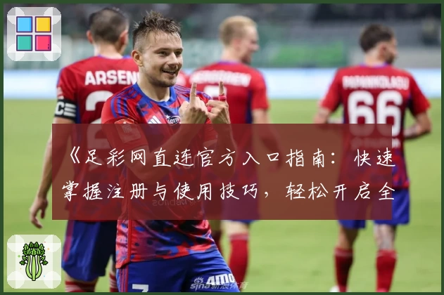 《足彩网直连官方入口指南：快速掌握注册与使用技巧，轻松开启全新体验》