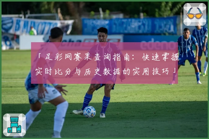 「足彩网赛果查询指南：快速掌握实时比分与历史数据的实用技巧」