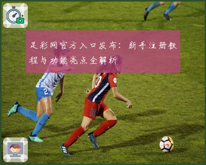 足彩网官方入口发布：新手注册教程与功能亮点全解析
