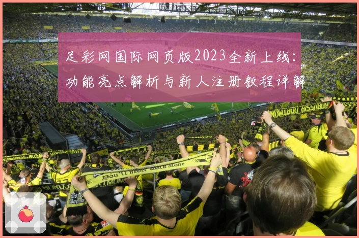 足彩网国际网页版2023全新上线:功能亮点解析与新人注册教程详解