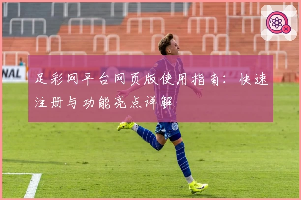 足彩网平台网页版使用指南：快速注册与功能亮点详解