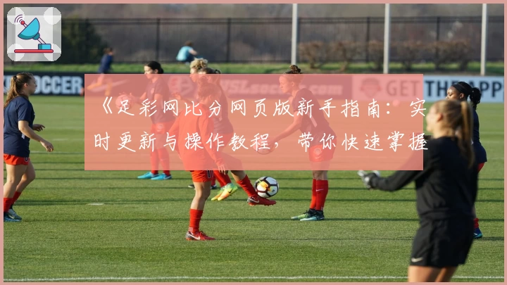 《足彩网比分网页版新手指南：实时更新与操作教程，带你快速掌握比分动态》