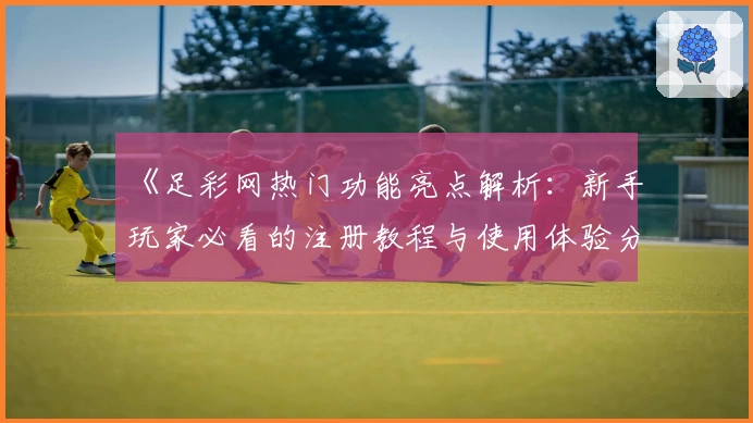 《足彩网热门功能亮点解析：新手玩家必看的注册教程与使用体验分享》
