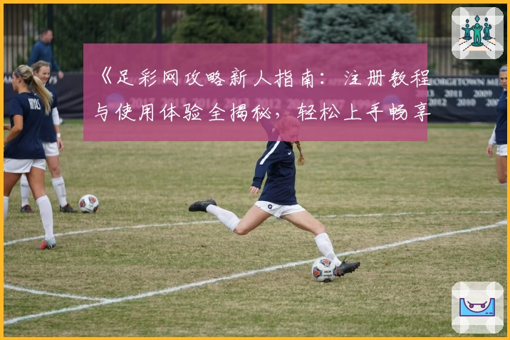 《足彩网攻略新人指南：注册教程与使用体验全揭秘，轻松上手畅享精彩功能》