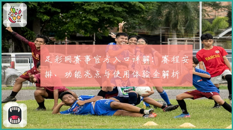 足彩网赛事官方入口详解：赛程安排、功能亮点与使用体验全解析