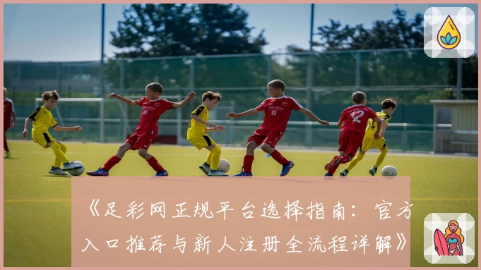 《足彩网正规平台选择指南：官方入口推荐与新人注册全流程详解》