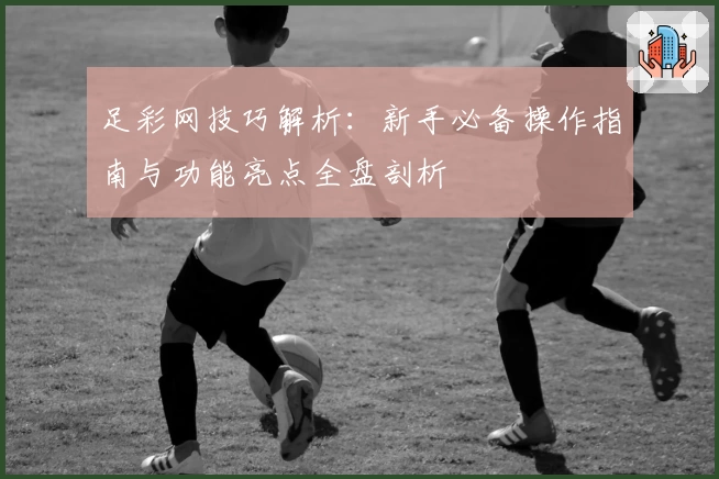 足彩网技巧解析：新手必备操作指南与功能亮点全盘剖析