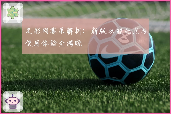 足彩网赛果解析：新版功能亮点与使用体验全揭晓
