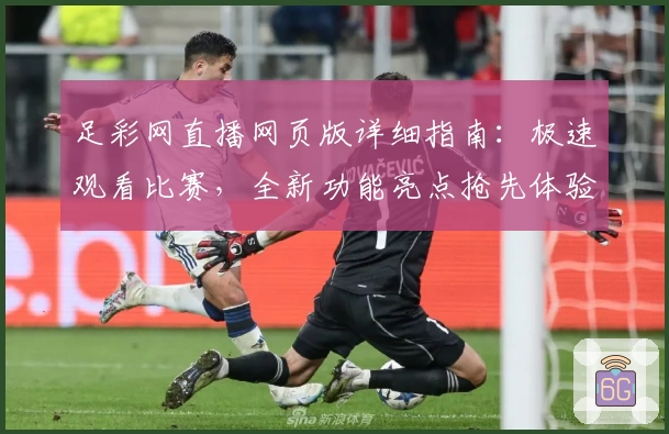 足彩网直播网页版详细指南：极速观看比赛，全新功能亮点抢先体验